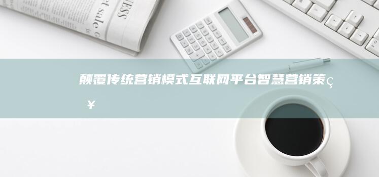 颠覆传统营销模式：互联网平台智慧营销策略